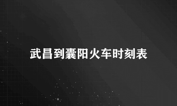 武昌到囊阳火车时刻表