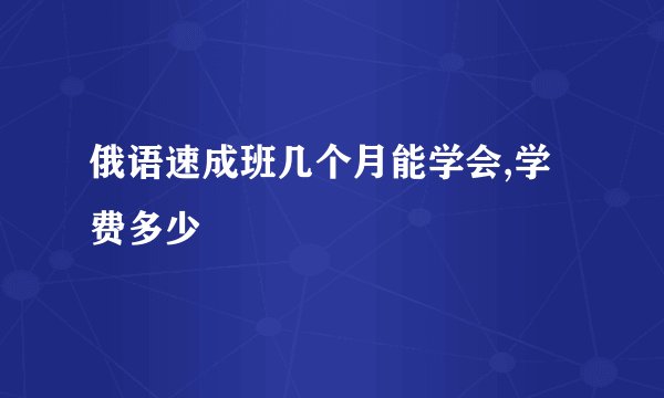 俄语速成班几个月能学会,学费多少