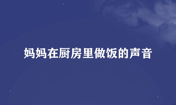 妈妈在厨房里做饭的声音