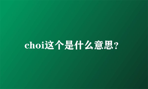 choi这个是什么意思？