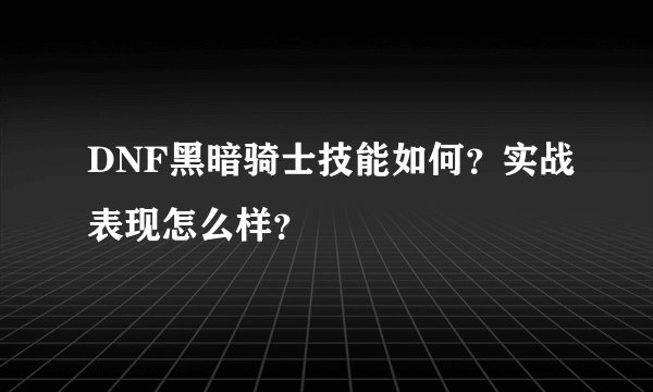 DNF黑暗骑士技能如何？实战表现怎么样？
