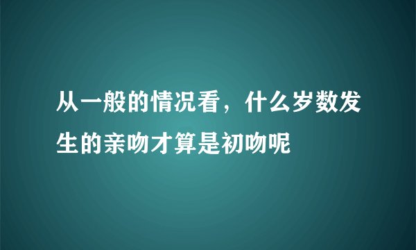 从一般的情况看，什么岁数发生的亲吻才算是初吻呢