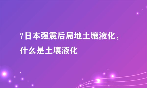 ?日本强震后局地土壤液化，什么是土壤液化