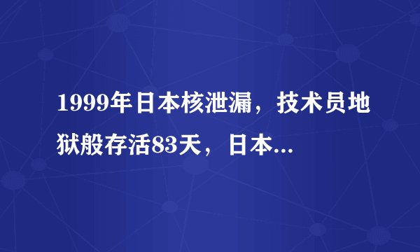 1999年日本核泄漏，技术员地狱般存活83天，日本：这关系国家尊严