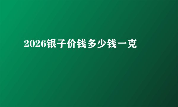2026银子价钱多少钱一克