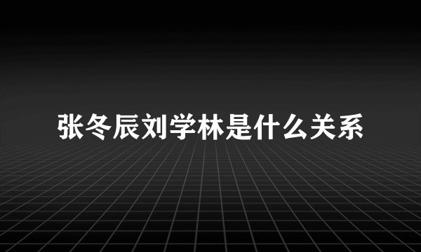 张冬辰刘学林是什么关系