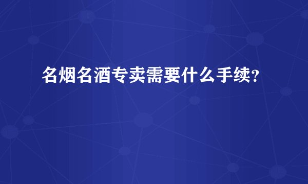 名烟名酒专卖需要什么手续?
