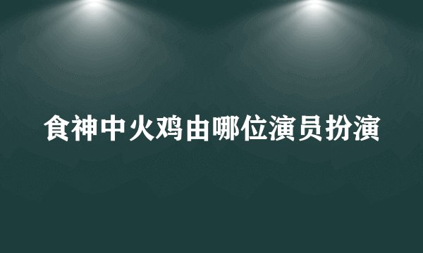 食神中火鸡由哪位演员扮演