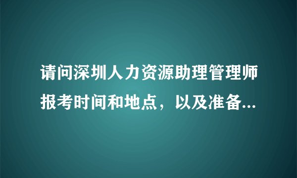 请问深圳人力资源助理管理师报考时间和地点，以及准备什么资料。谢谢大家。