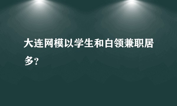 大连网模以学生和白领兼职居多？