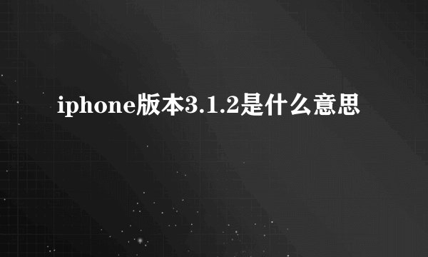 iphone版本3.1.2是什么意思