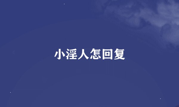 小淫人怎回复