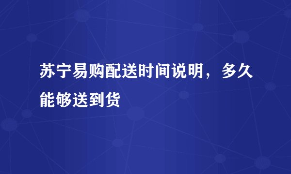 苏宁易购配送时间说明，多久能够送到货