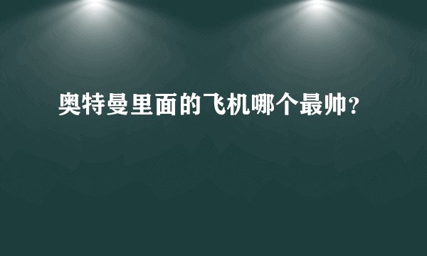 奥特曼里面的飞机哪个最帅？