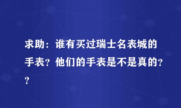 求助：谁有买过瑞士名表城的手表？他们的手表是不是真的？？