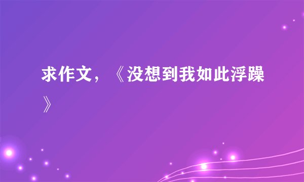 求作文，《没想到我如此浮躁》