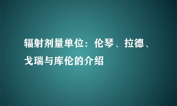辐射剂量单位：伦琴、拉德、戈瑞与库伦的介绍