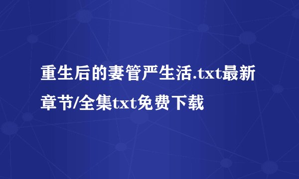 重生后的妻管严生活.txt最新章节/全集txt免费下载