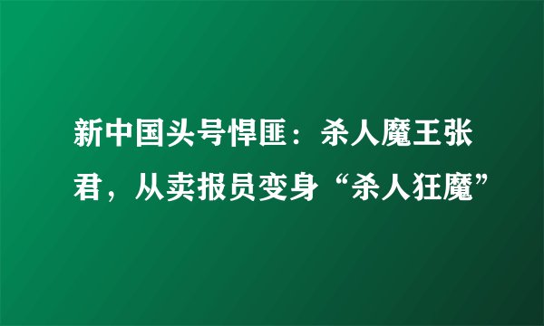 新中国头号悍匪：杀人魔王张君，从卖报员变身“杀人狂魔”