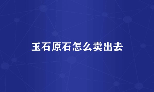 玉石原石怎么卖出去