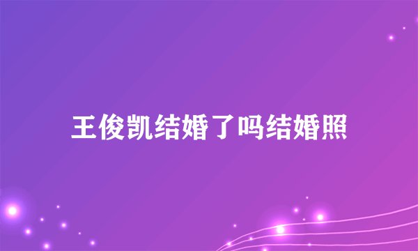 王俊凯结婚了吗结婚照