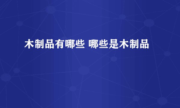 木制品有哪些 哪些是木制品