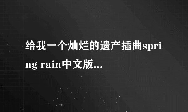 给我一个灿烂的遗产插曲spring rain中文版的下载地址！