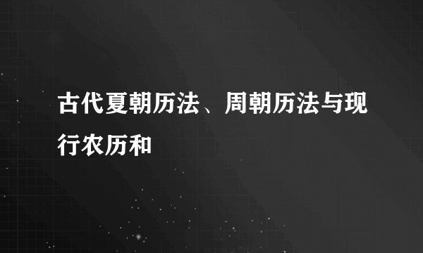 古代夏朝历法、周朝历法与现行农历和