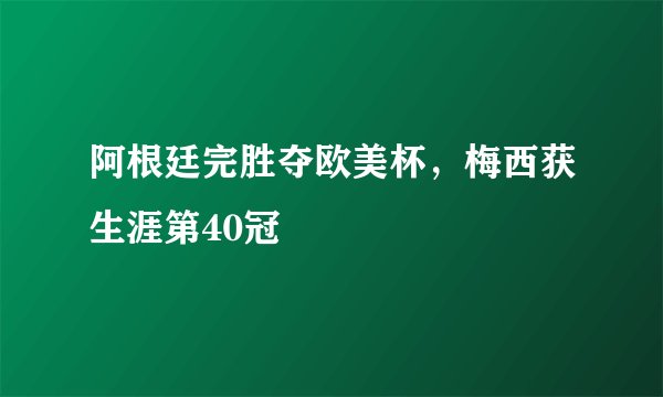 阿根廷完胜夺欧美杯，梅西获生涯第40冠