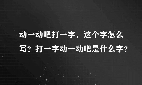 动一动吧打一字，这个字怎么写？打一字动一动吧是什么字？