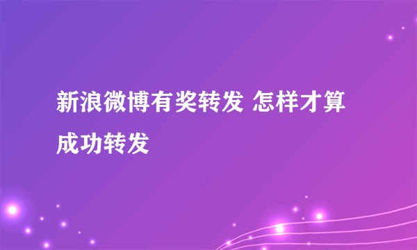 新浪微博有奖转发 怎样才算成功转发