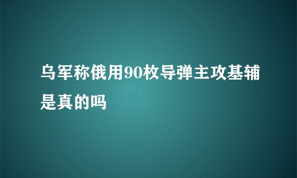 乌军称俄用90枚导弹主攻基辅是真的吗