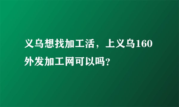 义乌想找加工活，上义乌160外发加工网可以吗？