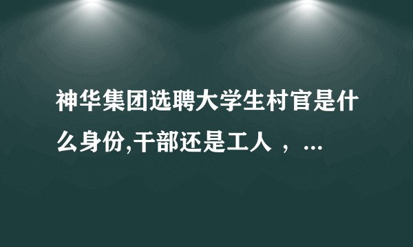 神华集团选聘大学生村官是什么身份,干部还是工人 ，是不是有编制