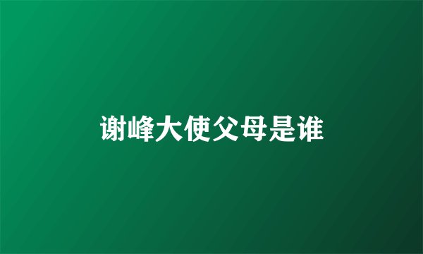 谢峰大使父母是谁