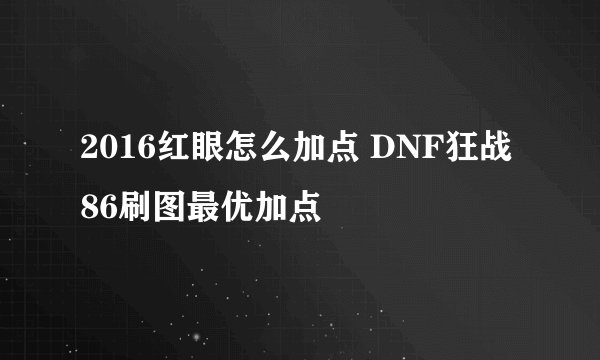 2016红眼怎么加点 DNF狂战86刷图最优加点