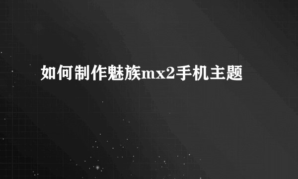 如何制作魅族mx2手机主题