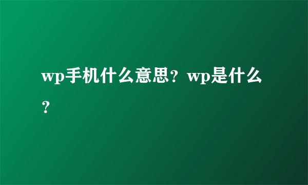 wp手机什么意思？wp是什么？