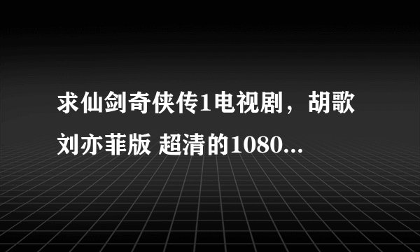 求仙剑奇侠传1电视剧，胡歌刘亦菲版 超清的1080p的 1集1G多的那个。 高清勿扰！！！