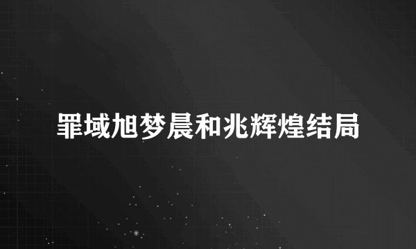 罪域旭梦晨和兆辉煌结局