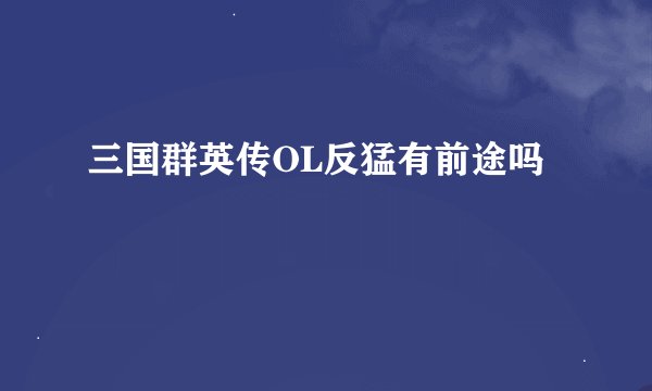 三国群英传OL反猛有前途吗