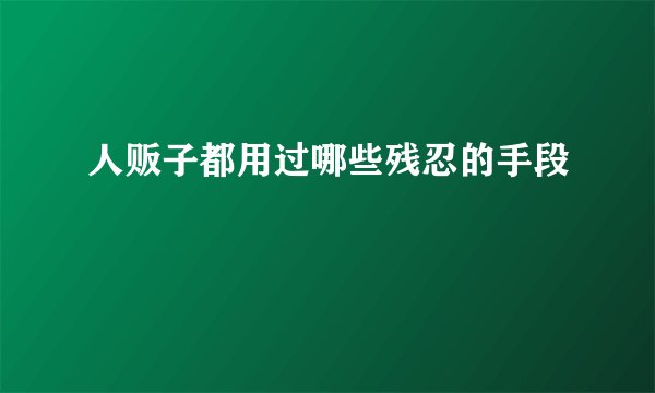 人贩子都用过哪些残忍的手段
