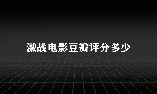 激战电影豆瓣评分多少