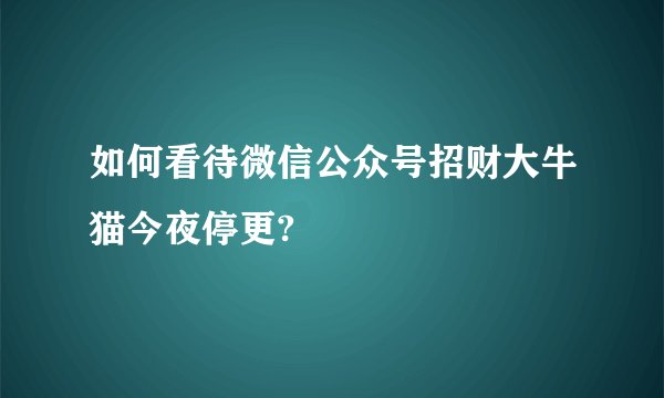 如何看待微信公众号招财大牛猫今夜停更?