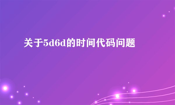 关于5d6d的时间代码问题