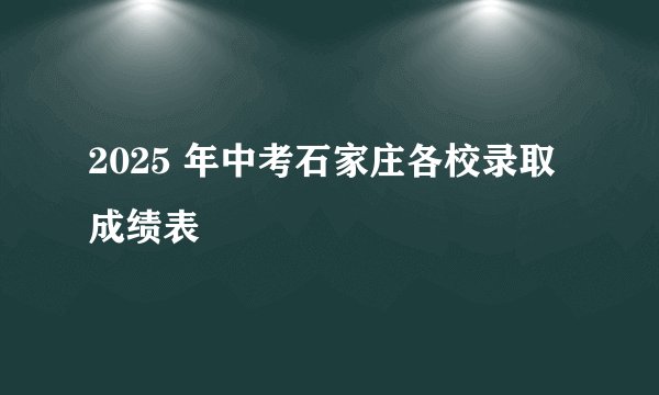 2025 年中考石家庄各校录取成绩表