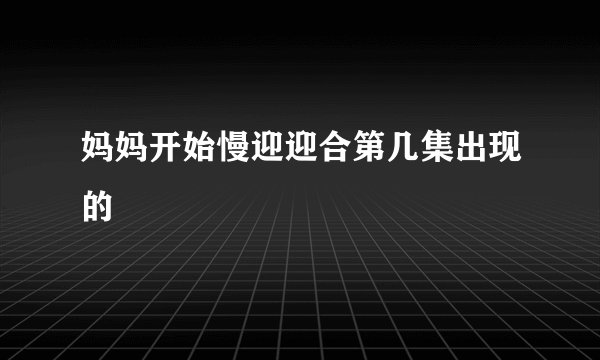 妈妈开始慢迎迎合第几集出现的