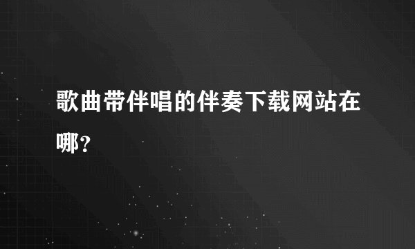 歌曲带伴唱的伴奏下载网站在哪？