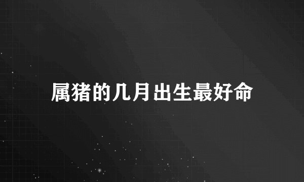 属猪的几月出生最好命