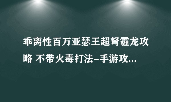 乖离性百万亚瑟王超弩霾龙攻略 不带火毒打法-手游攻略-游戏鸟手游网